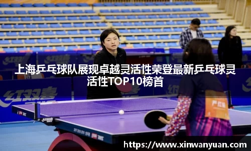 上海乒乓球队展现卓越灵活性荣登最新乒乓球灵活性TOP10榜首